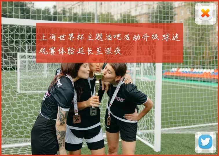 上海世界杯主题酒吧活动升级 球迷观赛体验延长至深夜