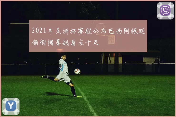 2021年美洲杯赛程公布巴西阿根廷领衔揭幕战看点十足