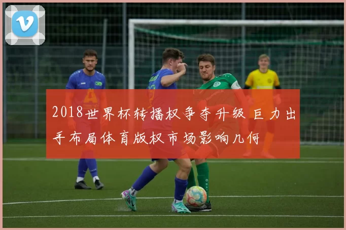 2018世界杯转播权争夺升级 巨力出手布局体育版权市场影响几何