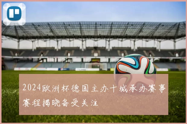 2024欧洲杯德国主办十城承办赛事赛程揭晓备受关注
