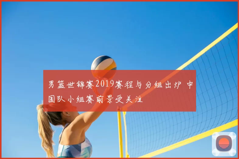 男篮世锦赛2019赛程与分组出炉 中国队小组赛前景受关注