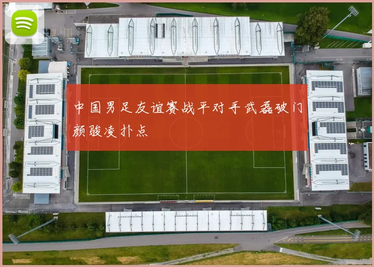 中国男足友谊赛战平对手武磊破门颜骏凌扑点