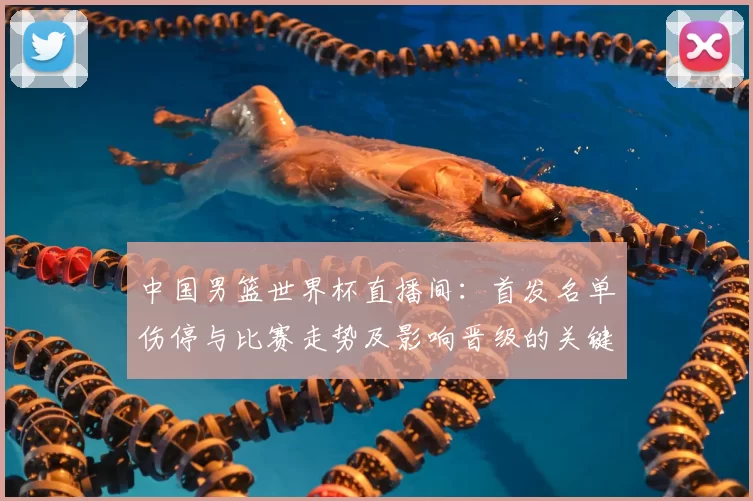 中国男篮世界杯直播间:首发名单伤停与比赛走势及影响晋级的关键因素