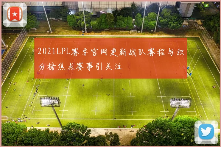2021LPL赛季官网更新战队赛程与积分榜焦点赛事引关注