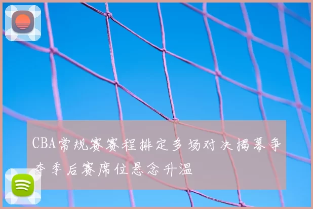 CBA常规赛赛程排定多场对决揭幕争夺季后赛席位悬念升温