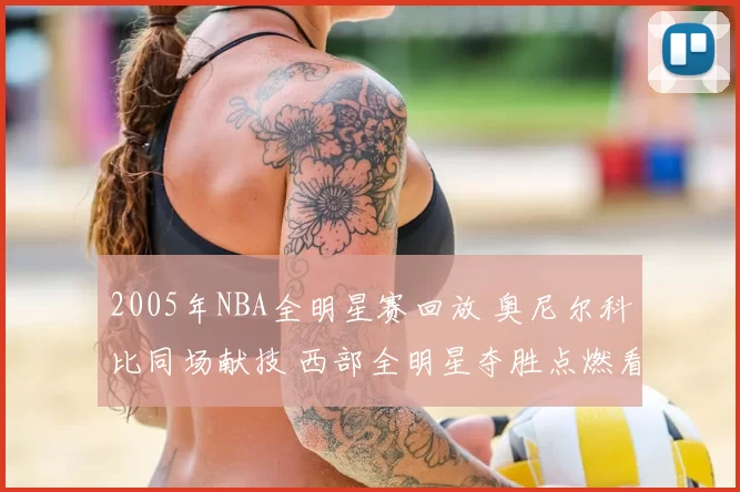 2005年NBA全明星赛回放 奥尼尔科比同场献技 西部全明星夺胜点燃看点