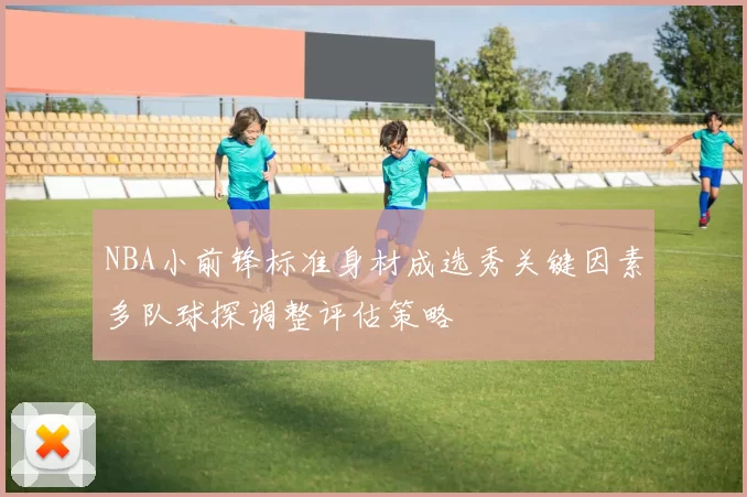 NBA小前锋标准身材成选秀关键因素多队球探调整评估策略