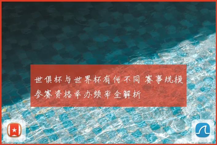世俱杯与世界杯有何不同 赛事规模参赛资格举办频率全解析
