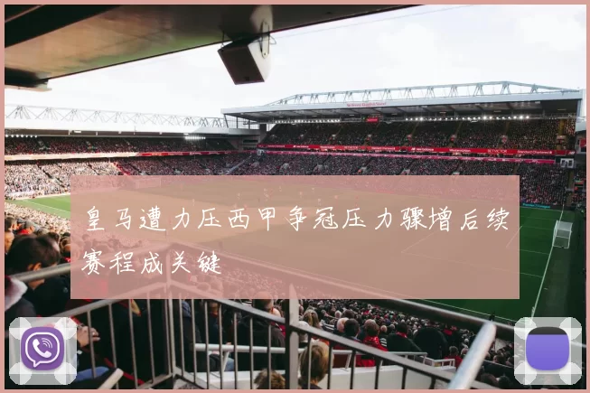 皇马遭力压西甲争冠压力骤增后续赛程成关键