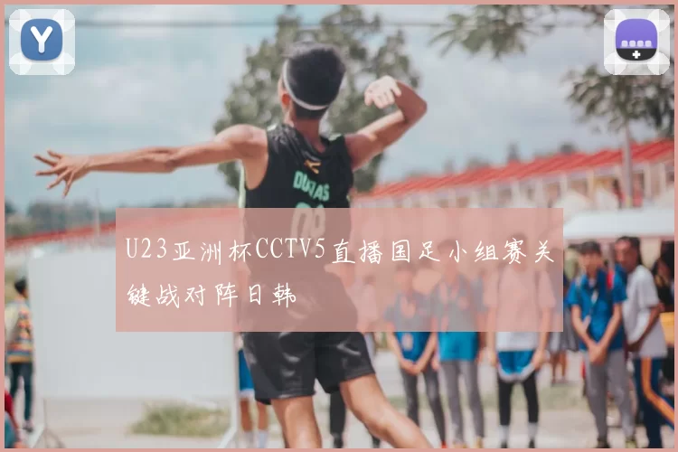 U23亚洲杯CCTV5直播国足小组赛关键战对阵日韩