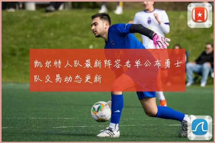 凯尔特人队最新阵容名单公布勇士队交易动态更新