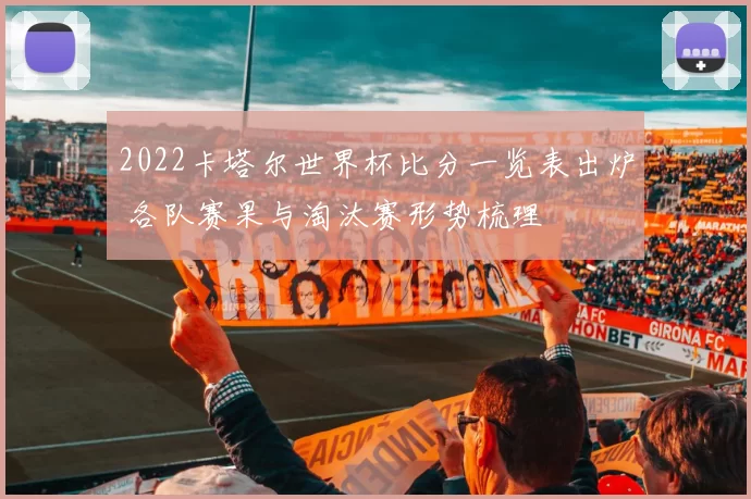 2022卡塔尔世界杯比分一览表出炉 各队赛果与淘汰赛形势梳理