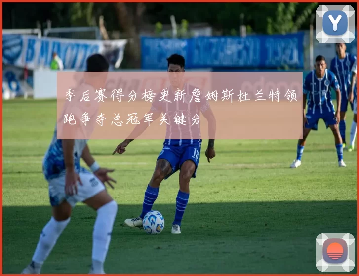 季后赛得分榜更新詹姆斯杜兰特领跑争夺总冠军关键分